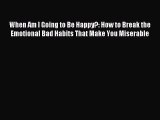 Read When Am I Going to Be Happy?: How to Break the Emotional Bad Habits That Make You Miserable