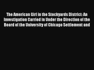 Read The American Girl in the Stockyards District: An Investigation Carried in Under the Direction