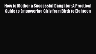 Download How to Mother a Successful Daughter: A Practical Guide to Empowering Girls from Birth