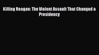 Read Killing Reagan: The Violent Assault That Changed a Presidency Ebook Free