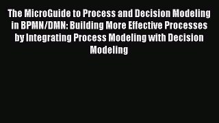 Read The MicroGuide to Process and Decision Modeling in BPMN/DMN: Building More Effective Processes