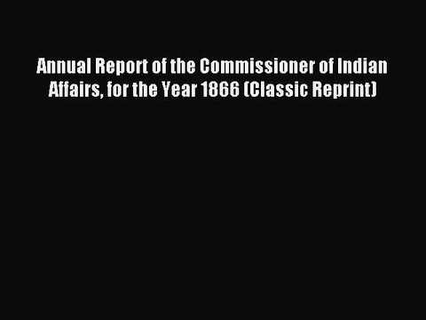 Read Annual Report of the Commissioner of Indian Affairs for the Year 1866 (Classic Reprint)