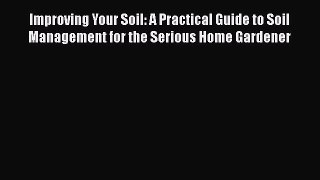 Read Improving Your Soil: A Practical Guide to Soil Management for the Serious Home Gardener