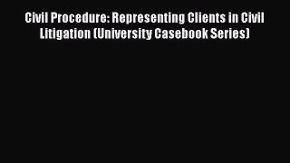 Read Civil Procedure: Representing Clients in Civil Litigation (University Casebook Series)