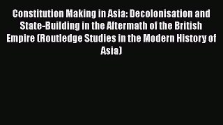 Download Constitution Making in Asia: Decolonisation and State-Building in the Aftermath of