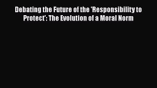 Download Debating the Future of the 'Responsibility to Protect': The Evolution of a Moral Norm