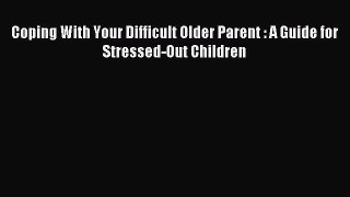 Read Coping With Your Difficult Older Parent : A Guide for Stressed-Out Children Ebook Free