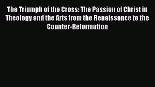 Read The Triumph of the Cross: The Passion of Christ in Theology and the Arts from the Renaissance