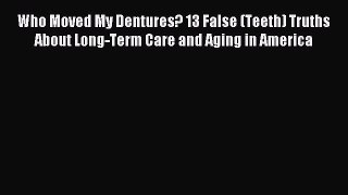 Read Who Moved My Dentures? 13 False (Teeth) Truths About Long-Term Care and Aging in America