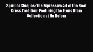Read Spirit of Chiapas: The Expressive Art of the Roof Cross Tradition: Featuring the Frans