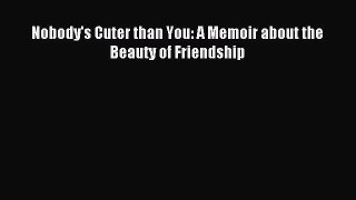 Read Nobody's Cuter than You: A Memoir about the Beauty of Friendship Ebook Online