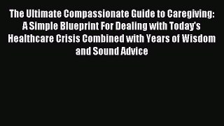 Read The Ultimate Compassionate Guide to Caregiving: A Simple Blueprint For Dealing with Today's