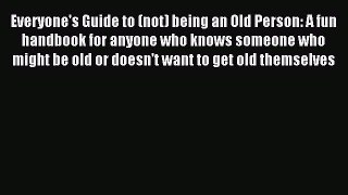 Read Everyone's Guide to (not) being an Old Person: A fun handbook for anyone who knows someone