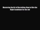 Download Mastering the Art of Recruiting: How to Hire the Right Candidate for the Job  Read