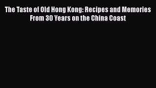 Download The Taste of Old Hong Kong: Recipes and Memories From 30 Years on the China Coast