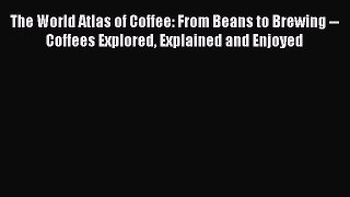 Download The World Atlas of Coffee: From Beans to Brewing -- Coffees Explored Explained and