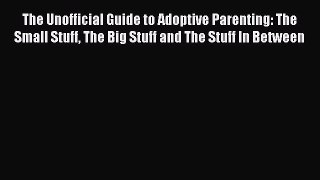 Read The Unofficial Guide to Adoptive Parenting: The Small Stuff The Big Stuff and The Stuff
