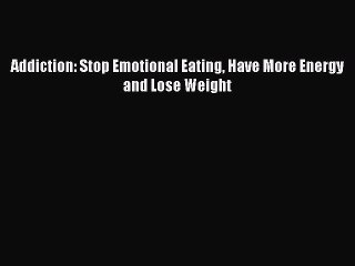 Read Addiction: Stop Emotional Eating Have More Energy and Lose Weight Ebook Free