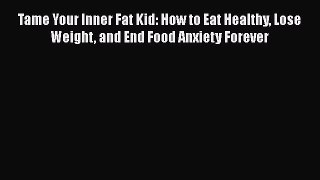 Read Tame Your Inner Fat Kid: How to Eat Healthy Lose Weight and End Food Anxiety Forever Ebook