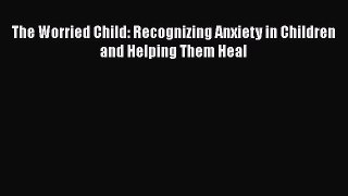 Read The Worried Child: Recognizing Anxiety in Children and Helping Them Heal Ebook Free
