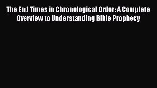 Read The End Times in Chronological Order: A Complete Overview to Understanding Bible Prophecy