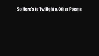 Read So Here's to Twilight & Other Poems Ebook Free