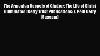 Read The Armenian Gospels of Gladzor: The Life of Christ Illuminated (Getty Trust Publications: