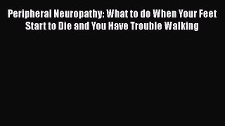 [PDF] Peripheral Neuropathy: What to do When Your Feet Start to Die and You Have Trouble Walking