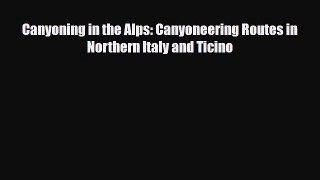 Download Canyoning in the Alps: Canyoneering Routes in Northern Italy and Ticino Read Online