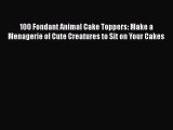 PDF 100 Fondant Animal Cake Toppers: Make a Menagerie of Cute Creatures to Sit on Your Cakes