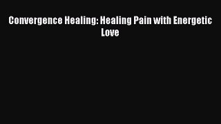 [PDF] Convergence Healing: Healing Pain with Energetic Love [Read] Online
