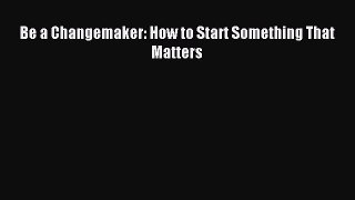 Read Be a Changemaker: How to Start Something That Matters Ebook Free