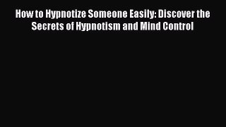 Download How to Hypnotize Someone Easily: Discover the Secrets of Hypnotism and Mind Control