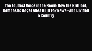 Read The Loudest Voice in the Room: How the Brilliant Bombastic Roger Ailes Built Fox News--and