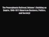 Read The Pennsylvania Railroad Volume 1: Building an Empire 1846-1917 (American Business Politics