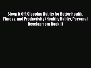 Read Sleep It Off: Sleeping Habits for Better Health Fitness and Productivity (Healthy Habits