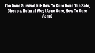 Download The Acne Survival Kit: How To Cure Acne The Safe Cheap & Natural Way (Acne Cure How
