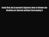 Read Code Red: An Economist Explains How to Revive the Healthcare System without Destroying