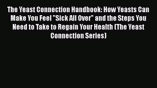 Read The Yeast Connection Handbook: How Yeasts Can Make You Feel Sick All Over and the Steps