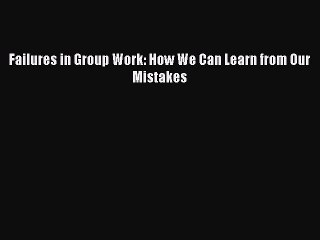 [Download] Failures in Group Work: How We Can Learn from Our Mistakes [PDF] Online