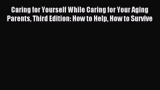 Read Caring for Yourself While Caring for Your Aging Parents Third Edition: How to Help How