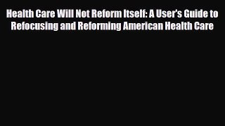 [PDF] Health Care Will Not Reform Itself: A User's Guide to Refocusing and Reforming American