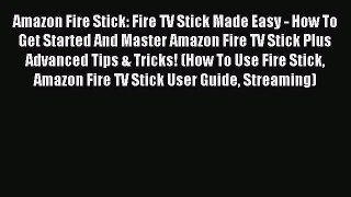 Read Amazon Fire Stick: Fire TV Stick Made Easy - How To Get Started And Master Amazon Fire
