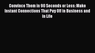 Download Convince Them in 90 Seconds or Less: Make Instant Connections That Pay Off in Business