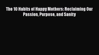 PDF The 10 Habits of Happy Mothers: Reclaiming Our Passion Purpose and Sanity [PDF] Full Ebook
