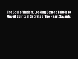 PDF The Soul of Autism: Looking Beyond Labels to Unveil Spiritual Secrets of the Heart Savants