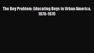 [PDF] The Boy Problem: Educating Boys in Urban America 1870-1970 [Read] Online