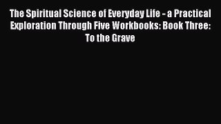 Download The Spiritual Science of Everyday Life - a Practical Exploration Through Five Workbooks: