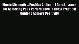 Read Mental Strength & Positive Attitude: 7 Core Lessons For Achieving Peak Performance In