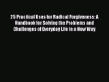 Read 25 Practical Uses for Radical Forgiveness: A Handbook for Solving the Problems and Challenges